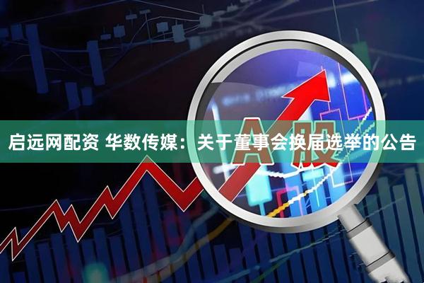 启远网配资 华数传媒：关于董事会换届选举的公告