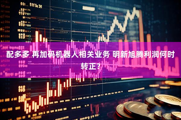 配多多 再加码机器人相关业务 明新旭腾利润何时转正？