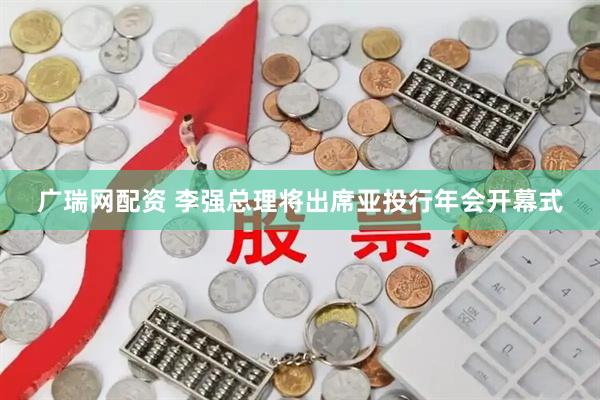 广瑞网配资 李强总理将出席亚投行年会开幕式