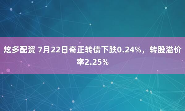 炫多配资 7月22日奇正转债下跌0.24%,转股溢价率2.25%