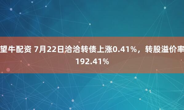 望牛配资 7月22日洽洽转债上涨0.41%,转股溢价率192.41%