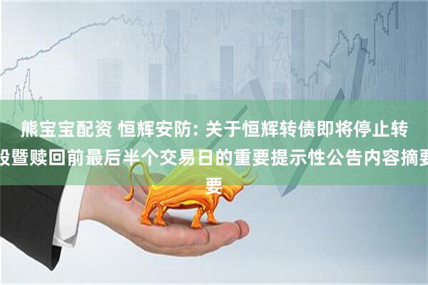 熊宝宝配资 恒辉安防: 关于恒辉转债即将停止转股暨赎回前最后半个交易日的重要提示性公告内容摘要