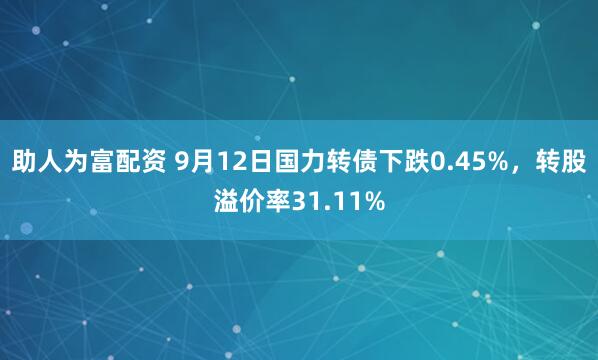 助人为富配资 9月12日国力转债下跌0.45%，转股溢价率31.11%