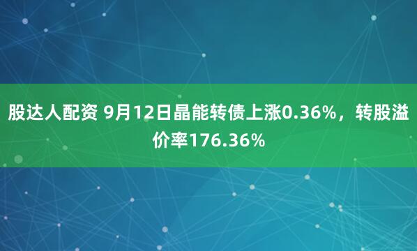 股达人配资 9月12日晶能转债上涨0.36%，转股溢价率176.36%